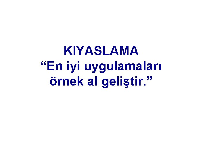 KIYASLAMA “En iyi uygulamaları örnek al geliştir. ” 