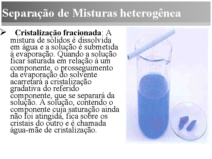 Separação de Misturas heterogênea Ø Cristalização fracionada: A mistura de sólidos é dissolvida em