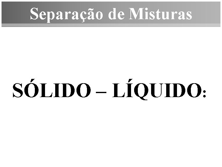 Separação de Misturas SÓLIDO – LÍQUIDO: 