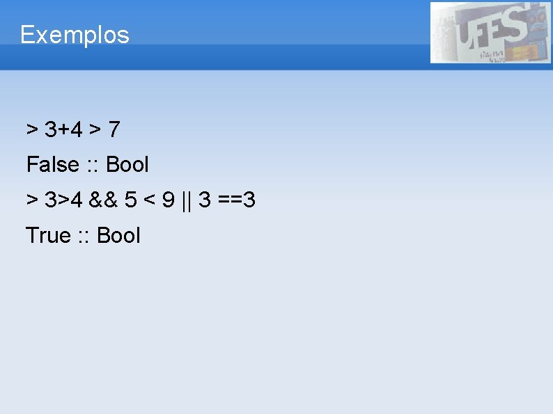 Exemplos > 3+4 > 7 False : : Bool > 3>4 && 5 <