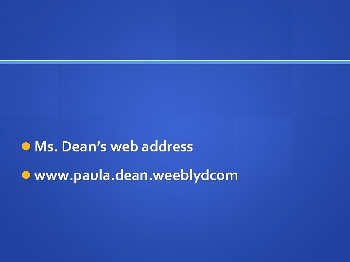  Ms. Dean’s web address www. paula. dean. weeblydcom 