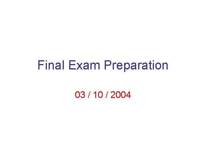 Final Exam Preparation 03 / 10 / 2004 