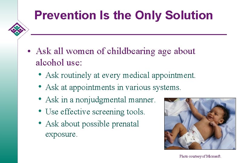 Prevention Is the Only Solution • Ask all women of childbearing age about alcohol