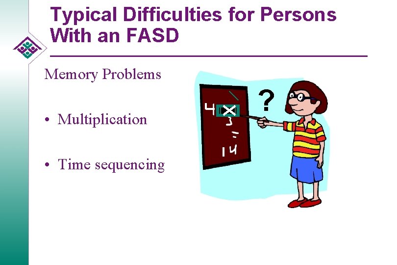 Typical Difficulties for Persons With an FASD Memory Problems • Multiplication • Time sequencing