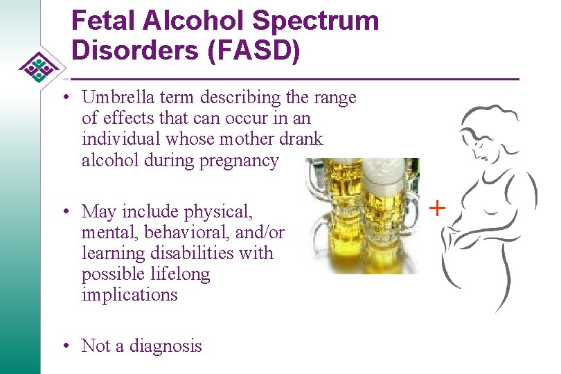 Fetal Alcohol Spectrum Disorders (FASD) • Umbrella term describing the range of effects that