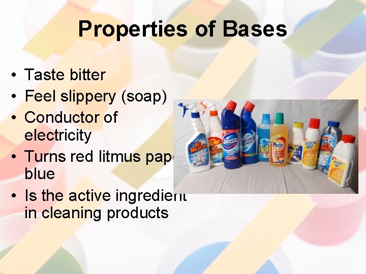 Properties of Bases • Taste bitter • Feel slippery (soap) • Conductor of electricity