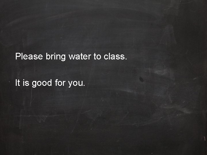 Please bring water to class. It is good for you. 