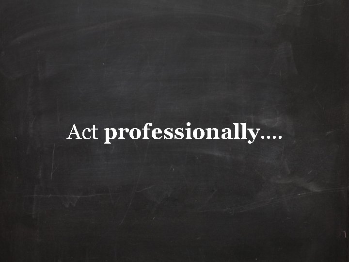 Act professionally…. 