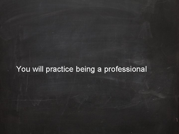 You will practice being a professional 