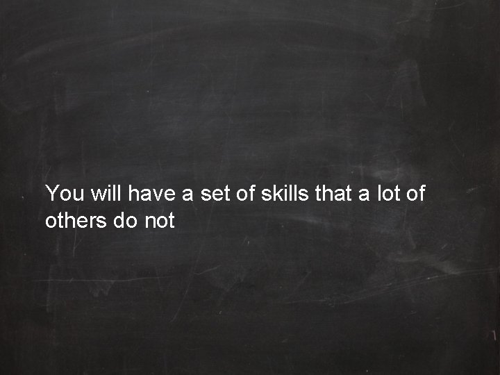 You will have a set of skills that a lot of others do not