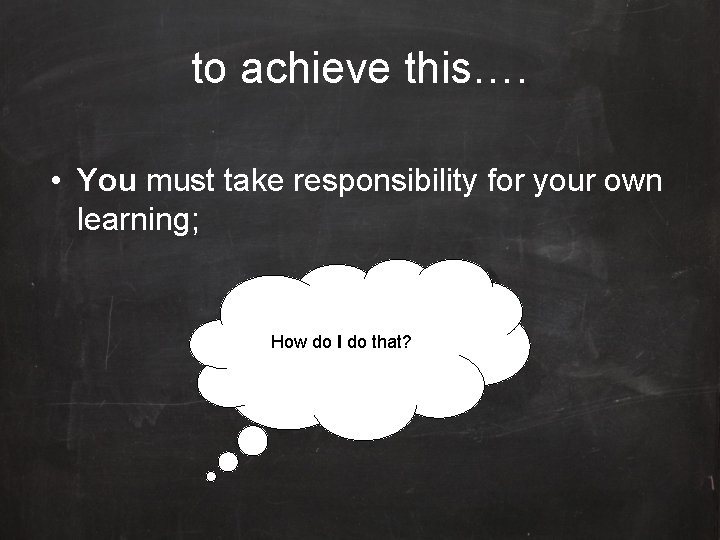 to achieve this…. • You must take responsibility for your own learning; How do