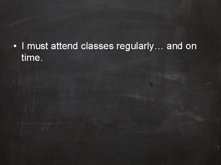  • I must attend classes regularly… and on time. 