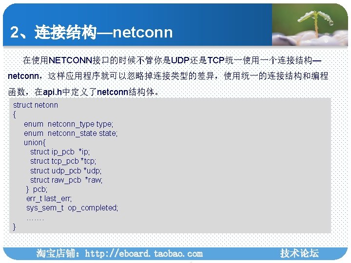 2、连接结构—netconn 在使用NETCONN接口的时候不管你是UDP还是TCP统一使用一个连接结构— netconn，这样应用程序就可以忽略掉连接类型的差异，使用统一的连接结构和编程 函数，在api. h中定义了netconn结构体。 struct netonn { enum netconn_type; enum netconn_state; union{ struct