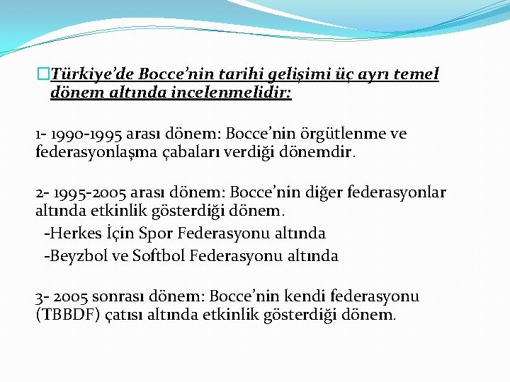 �Türkiye’de Bocce’nin tarihi gelişimi üç ayrı temel dönem altında incelenmelidir: 1 - 1990 -1995