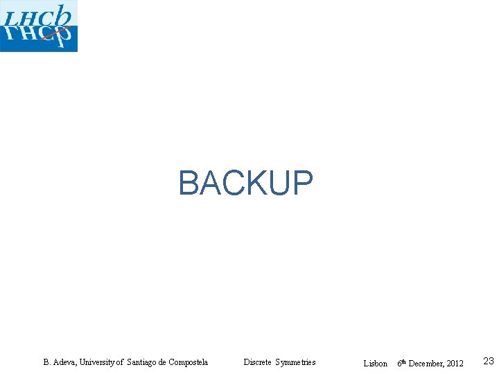 BACKUP B. Adeva, University of Santiago de Compostela Discrete Symmetries Lisbon 6 th December,