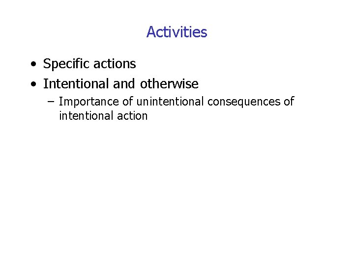 Activities • Specific actions • Intentional and otherwise – Importance of unintentional consequences of