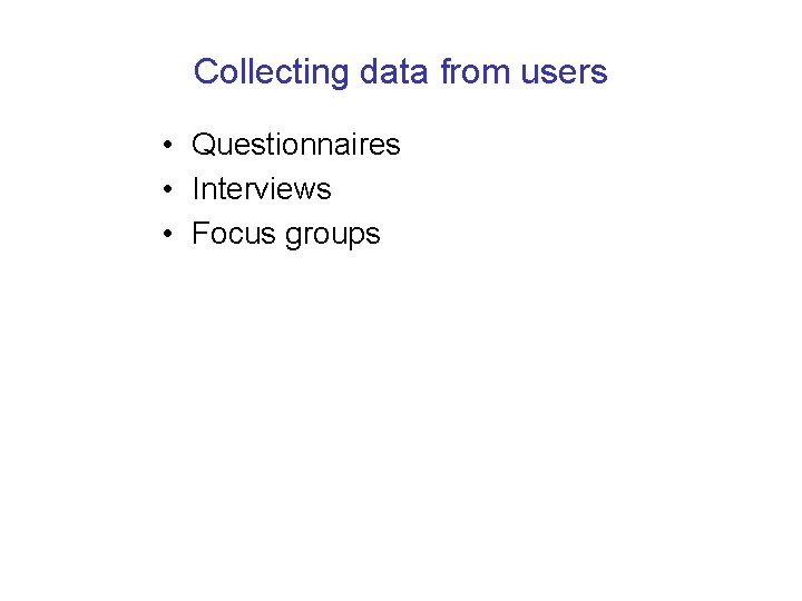 Collecting data from users • Questionnaires • Interviews • Focus groups 