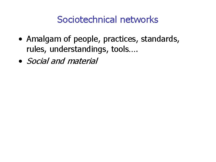 Sociotechnical networks • Amalgam of people, practices, standards, rules, understandings, tools…. • Social and