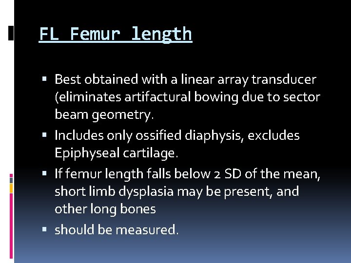 FL Femur length Best obtained with a linear array transducer (eliminates artifactural bowing due