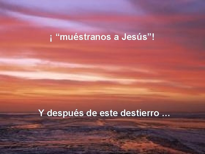 ¡ “muéstranos a Jesús”! Y después de este destierro … 