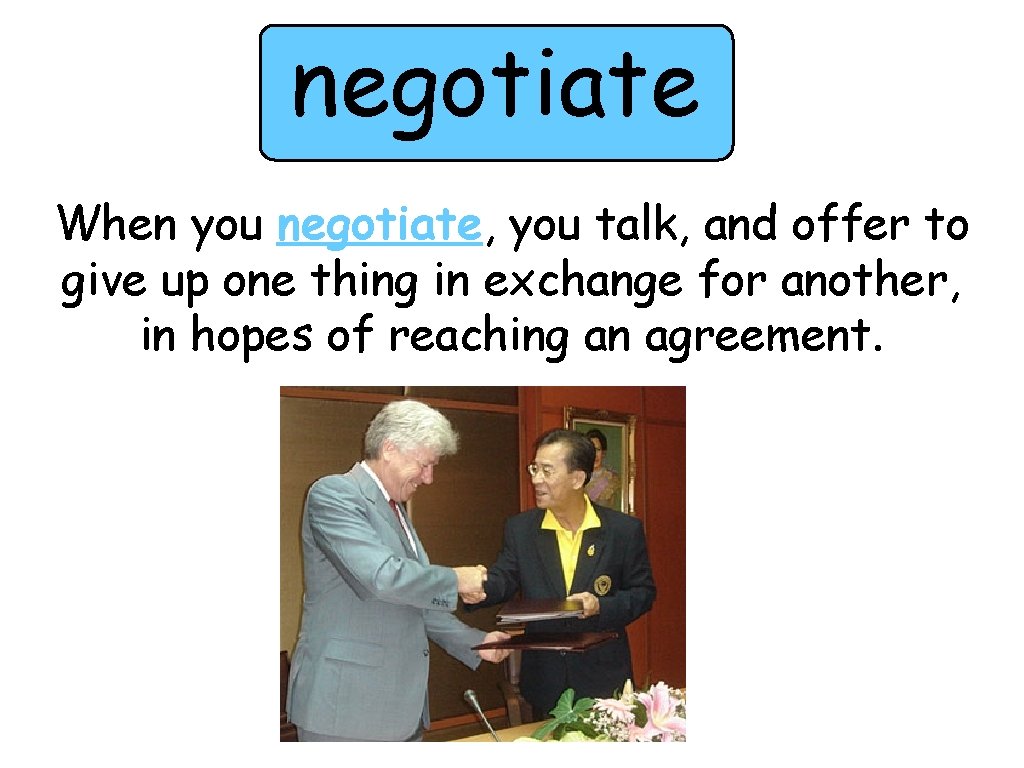 negotiate When you negotiate, you talk, and offer to give up one thing in