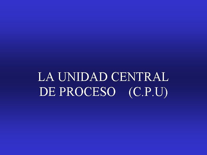 LA UNIDAD CENTRAL DE PROCESO (C. P. U) 