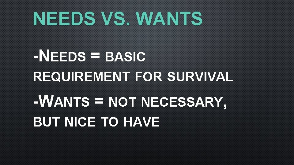 NEEDS VS. WANTS -NEEDS = BASIC REQUIREMENT FOR SURVIVAL -WANTS = NOT NECESSARY, BUT