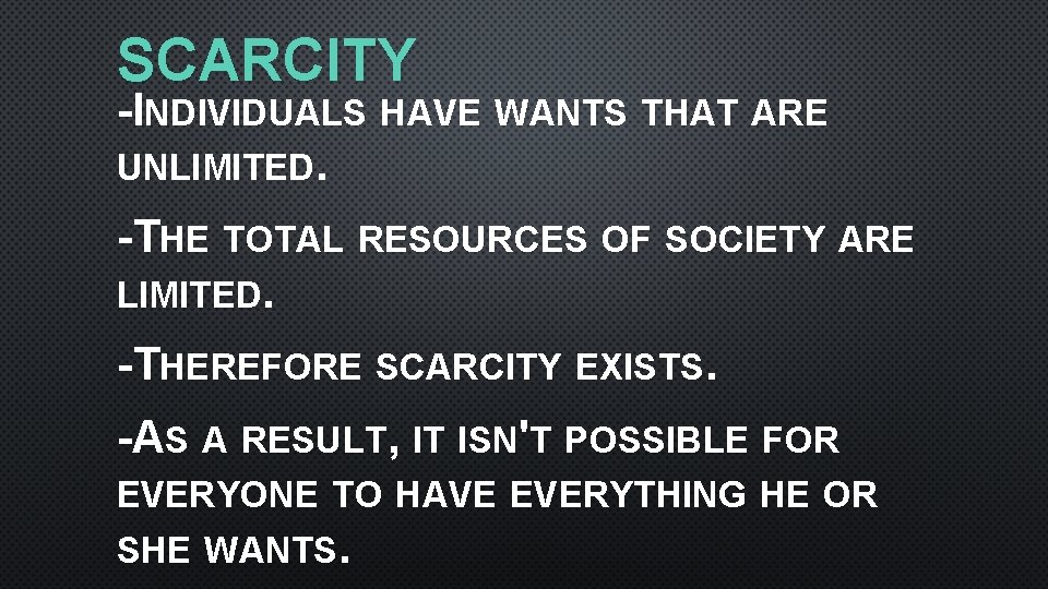 SCARCITY -INDIVIDUALS HAVE WANTS THAT ARE UNLIMITED. -THE TOTAL RESOURCES OF SOCIETY ARE LIMITED.