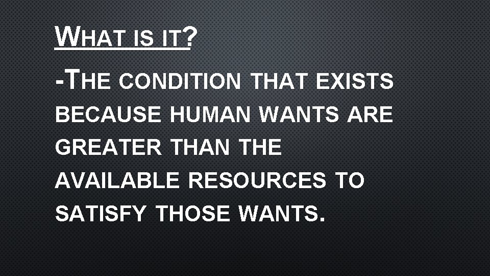 WHAT IS IT? -THE CONDITION THAT EXISTS BECAUSE GREATER HUMAN WANTS ARE THAN THE