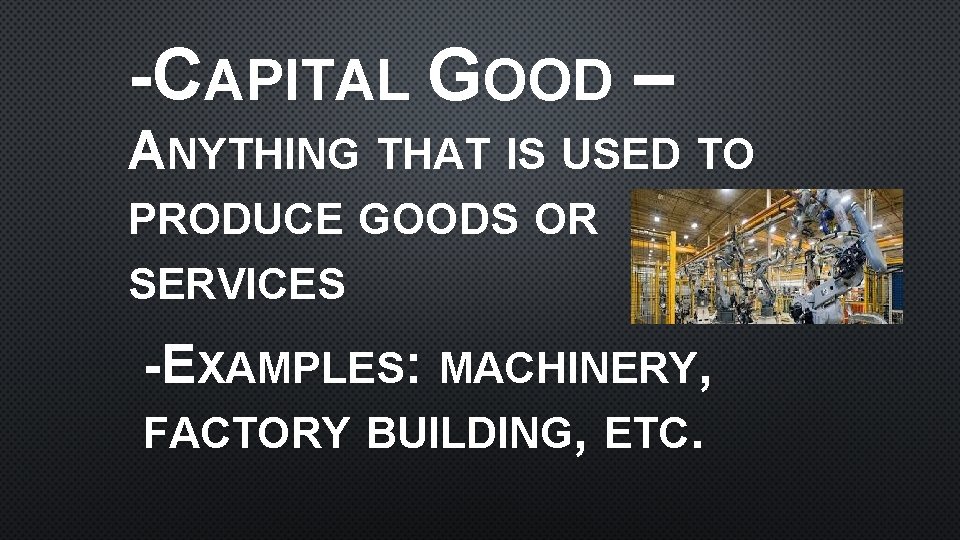 -CAPITAL GOOD – ANYTHING THAT IS USED TO PRODUCE GOODS OR SERVICES -EXAMPLES: MACHINERY,