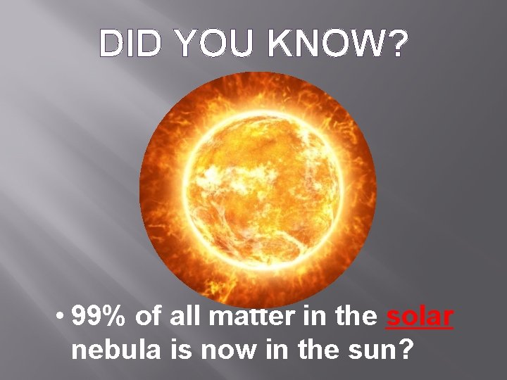 DID YOU KNOW? • 99% of all matter in the solar nebula is now