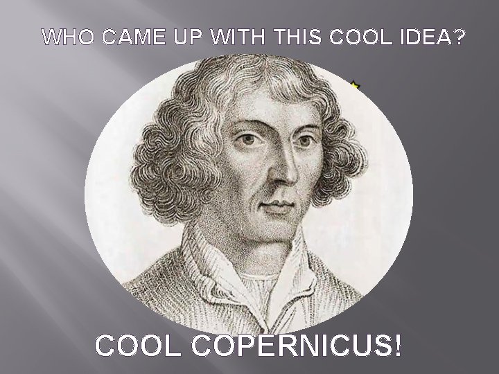WHO CAME UP WITH THIS COOL IDEA? COOL COPERNICUS! 