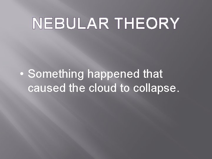 NEBULAR THEORY • Something happened that caused the cloud to collapse. 