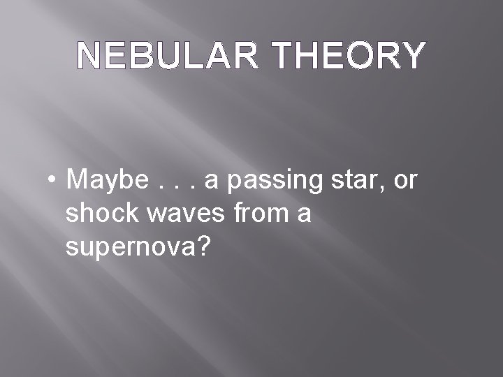 NEBULAR THEORY • Maybe. . . a passing star, or shock waves from a