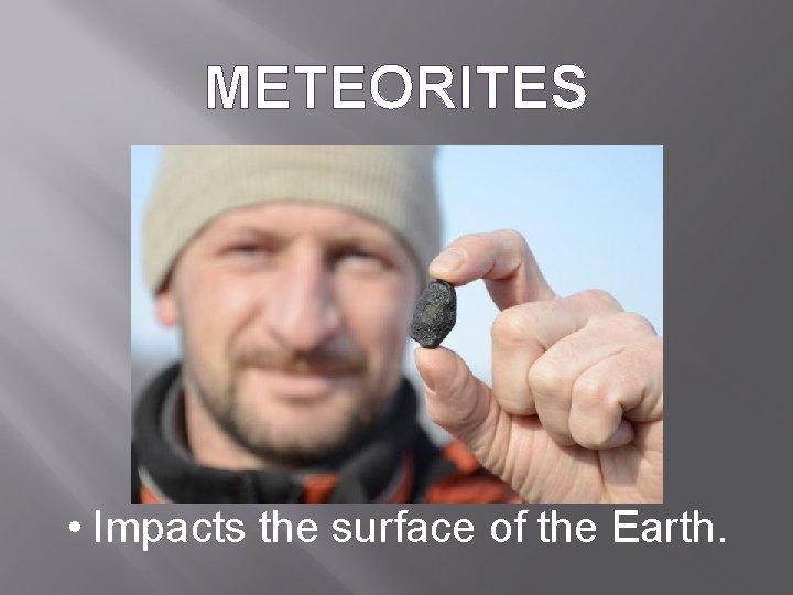 METEORITES • Impacts the surface of the Earth. 