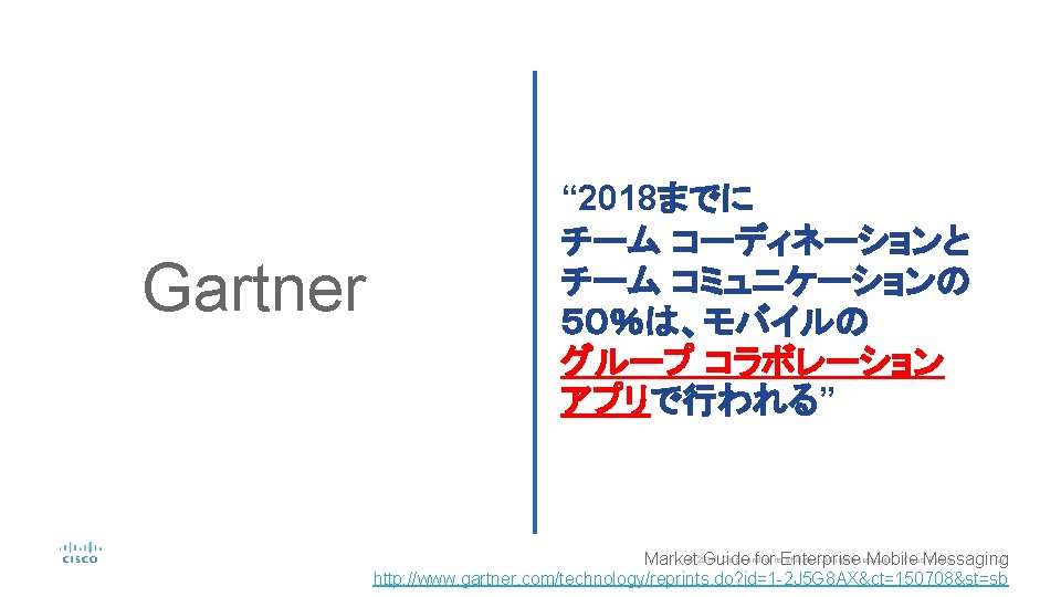 Gartner “ 2018までに チーム コーディネーションと チーム コミュニケーションの ５０％は、モバイルの グループ コラボレーション アプリで行われる” © 2016 Cisco