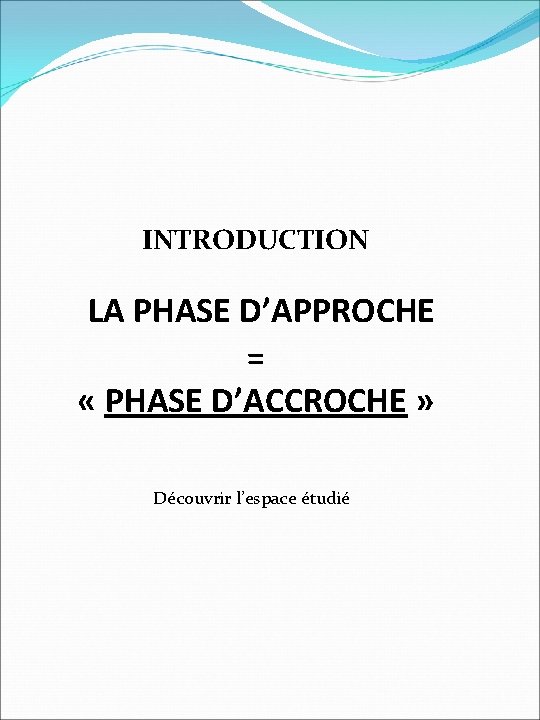 INTRODUCTION LA PHASE D’APPROCHE = « PHASE D’ACCROCHE » Découvrir l’espace étudié 