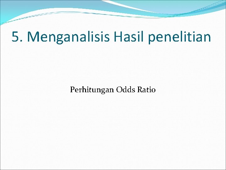 5. Menganalisis Hasil penelitian Perhitungan Odds Ratio 