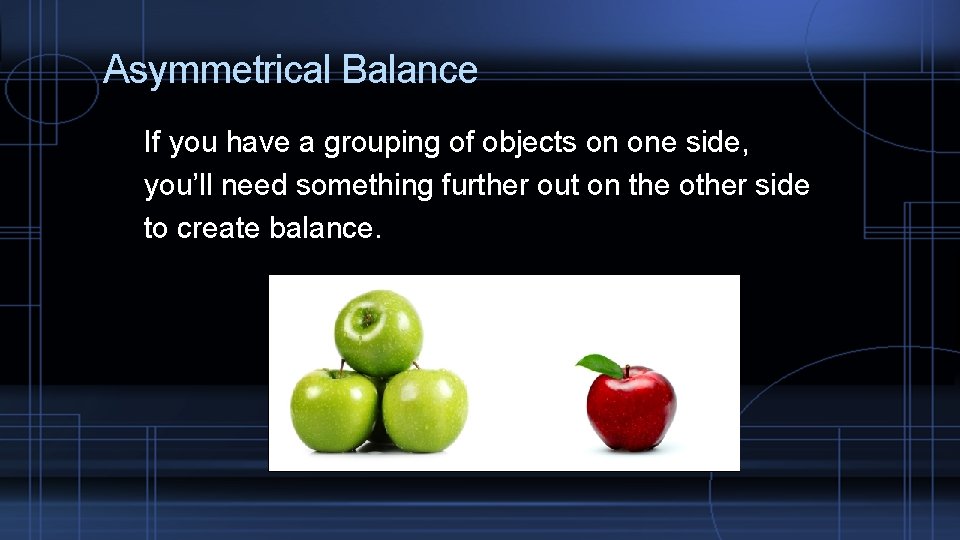 Asymmetrical Balance If you have a grouping of objects on one side, you’ll need