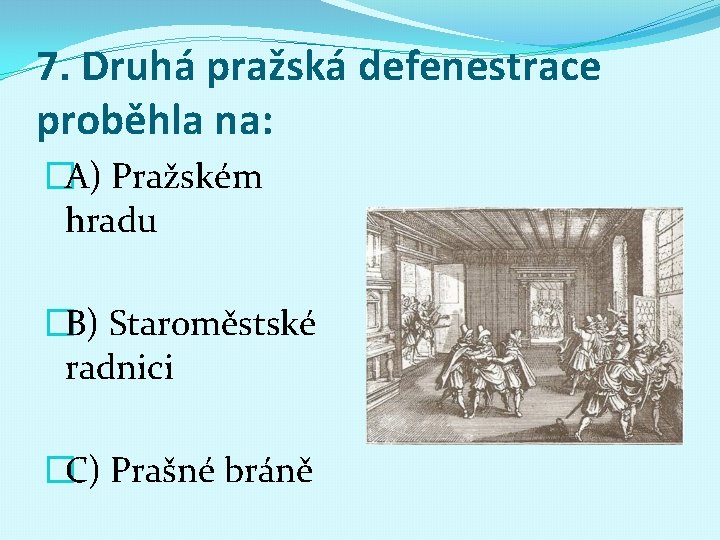 7. Druhá pražská defenestrace proběhla na: �A) Pražském hradu �B) Staroměstské radnici �C) Prašné