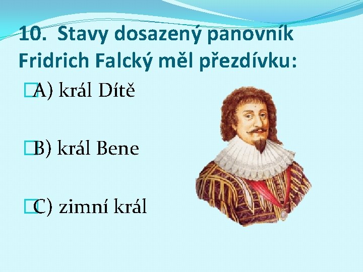 10. Stavy dosazený panovník Fridrich Falcký měl přezdívku: �A) král Dítě �B) král Bene