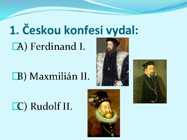 1. Českou konfesi vydal: �A) Ferdinand I. �B) Maxmilián II. �C) Rudolf II. 