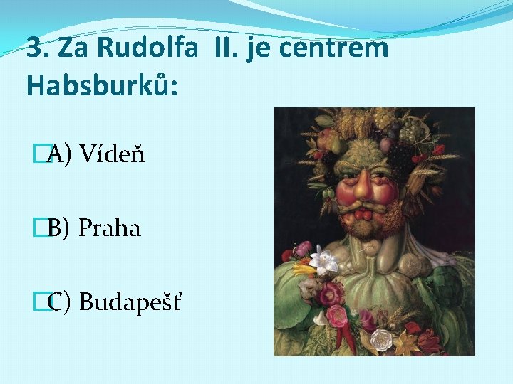 3. Za Rudolfa II. je centrem Habsburků: �A) Vídeň �B) Praha �C) Budapešť 
