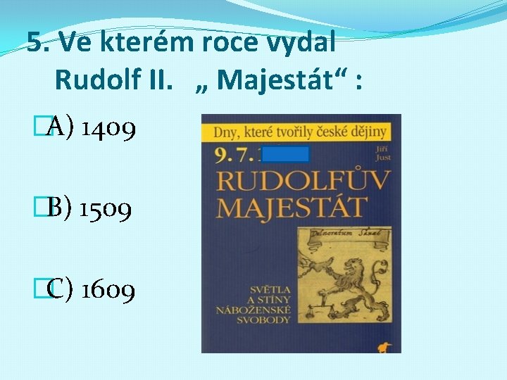 5. Ve kterém roce vydal Rudolf II. „ Majestát“ : �A) 1409 �B) 1509