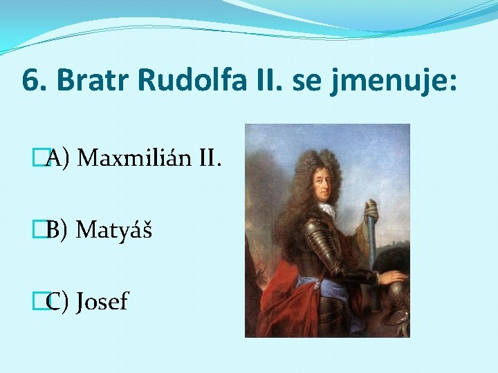 6. Bratr Rudolfa II. se jmenuje: �A) Maxmilián II. �B) Matyáš �C) Josef 