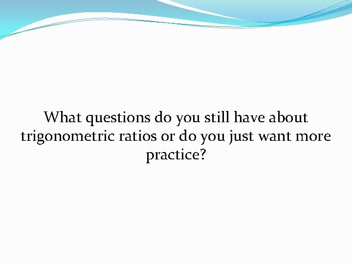 What questions do you still have about trigonometric ratios or do you just want
