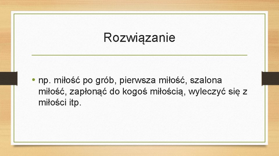 Rozwiązanie • np. miłość po grób, pierwsza miłość, szalona miłość, zapłonąć do kogoś miłością,