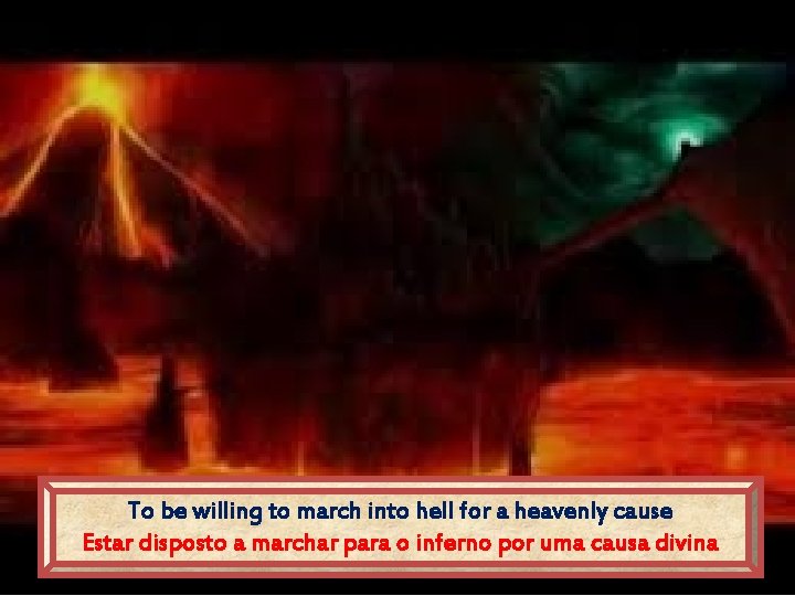 To be willing to march into hell for a heavenly cause Estar disposto a