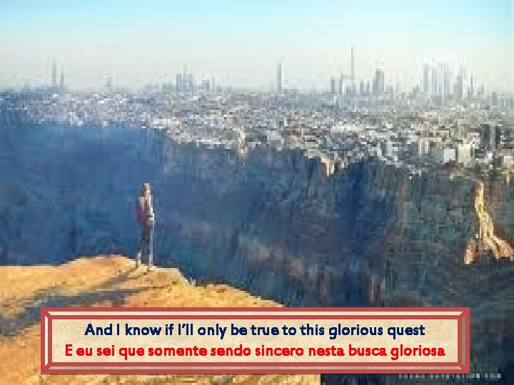 And I know if I’ll only be true to this glorious quest E eu