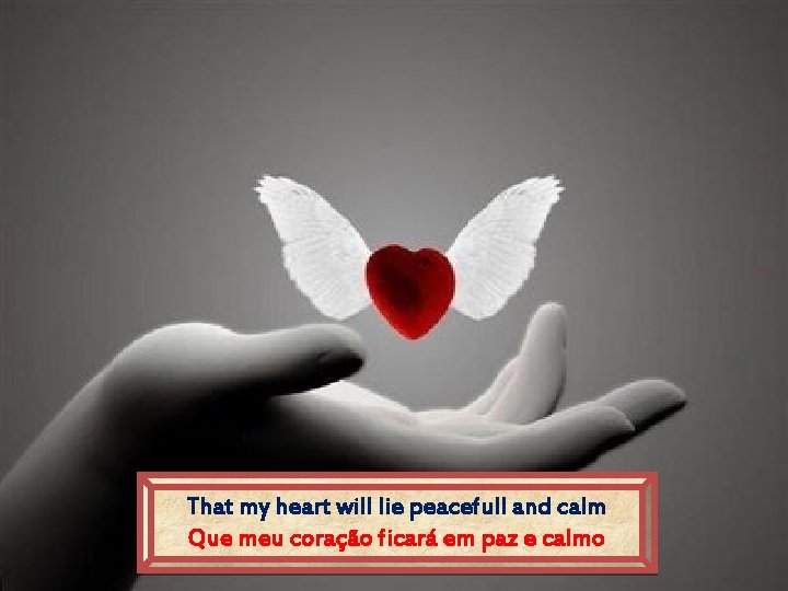 That my heart will lie peacefull and calm Que meu coração ficará em paz